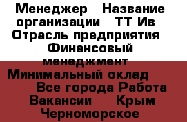 Менеджер › Название организации ­ ТТ-Ив › Отрасль предприятия ­ Финансовый менеджмент › Минимальный оклад ­ 35 000 - Все города Работа » Вакансии   . Крым,Черноморское